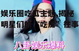 娱乐圈吃瓜主题,揭秘明星们的“吃瓜”往事