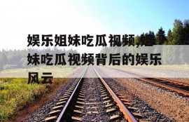 娱乐姐妹吃瓜视频,姐妹吃瓜视频背后的娱乐风云