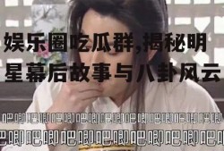 娱乐圈吃瓜群,揭秘明星幕后故事与八卦风云