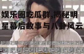 娱乐圈吃瓜群,揭秘明星幕后故事与八卦风云