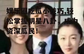 娱乐圈吃瓜小技巧,轻松掌握明星八卦，成为资深瓜民！