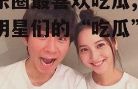 娱乐圈最喜欢吃瓜,揭秘明星们的“吃瓜”日常