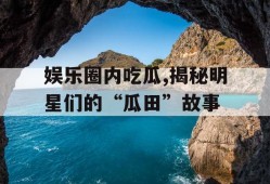 娱乐圈内吃瓜,揭秘明星们的“瓜田”故事