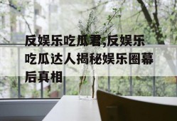 反娱乐吃瓜君,反娱乐吃瓜达人揭秘娱乐圈幕后真相