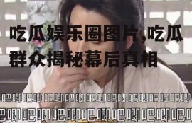 吃瓜娱乐圈图片,吃瓜群众揭秘幕后真相