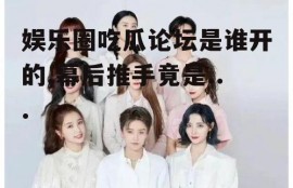娱乐圈吃瓜论坛是谁开的,幕后推手竟是...