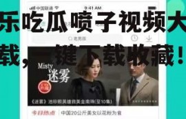 娱乐吃瓜喷子视频大全下载,一键下载收藏！