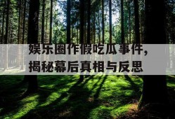 娱乐圈作假吃瓜事件,揭秘幕后真相与反思