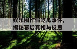 娱乐圈作假吃瓜事件,揭秘幕后真相与反思