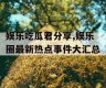 娱乐吃瓜君分享,娱乐圈最新热点事件大汇总