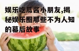 娱乐吃瓜酱小朋友,揭秘娱乐圈那些不为人知的幕后故事