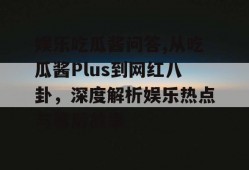 娱乐吃瓜酱问答,从吃瓜酱Plus到网红八卦，深度解析娱乐热点与幕后故事