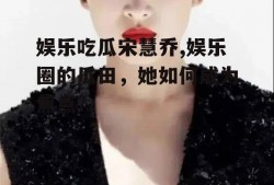 娱乐吃瓜宋慧乔,娱乐圈的瓜田，她如何成为焦点？