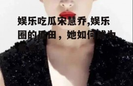 娱乐吃瓜宋慧乔,娱乐圈的瓜田，她如何成为焦点？