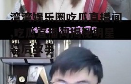湾湾娱乐圈吃瓜直播间,吃瓜直播间揭秘明星幕后故事