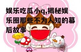 娱乐吃瓜小q,揭秘娱乐圈那些不为人知的幕后故事