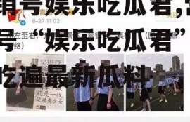 营销号娱乐吃瓜君,营销号“娱乐吃瓜君”带你吃遍最新瓜料