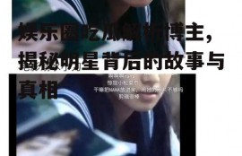 娱乐圈吃瓜解析博主,揭秘明星背后的故事与真相