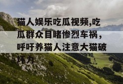 猫人娱乐吃瓜视频,吃瓜群众目睹惨烈车祸，呼吁养猫人注意大猫破坏力