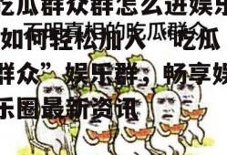 吃瓜群众群怎么进娱乐,如何轻松加入“吃瓜群众”娱乐群，畅享娱乐圈最新资讯