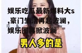 娱乐吃瓜最新爆料大s,豪门生活再起波澜，娱乐圈再掀波澜