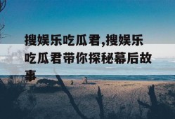 搜娱乐吃瓜君,搜娱乐吃瓜君带你探秘幕后故事