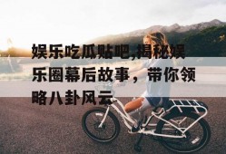 娱乐吃瓜贴吧,揭秘娱乐圈幕后故事，带你领略八卦风云