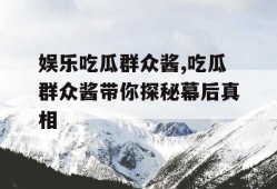 娱乐吃瓜群众酱,吃瓜群众酱带你探秘幕后真相