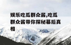 娱乐吃瓜群众酱,吃瓜群众酱带你探秘幕后真相