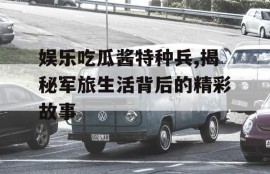 娱乐吃瓜酱特种兵,揭秘军旅生活背后的精彩故事