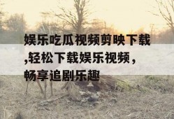 娱乐吃瓜视频剪映下载,轻松下载娱乐视频，畅享追剧乐趣