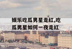 娱乐吃瓜男星走红,吃瓜男星如何一夜走红
