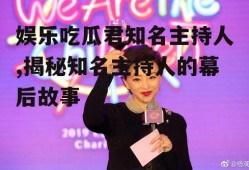 娱乐吃瓜君知名主持人,揭秘知名主持人的幕后故事