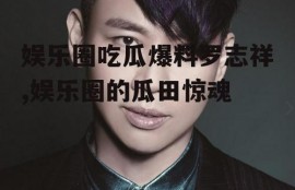 娱乐圈吃瓜爆料罗志祥,娱乐圈的瓜田惊魂