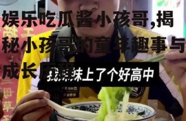 娱乐吃瓜酱小孩哥,揭秘小孩哥的童年趣事与成长历程