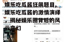 娱乐吃瓜酱狂飙题目,娱乐吃瓜酱的激情演绎，揭秘娱乐圈背后的风云变幻