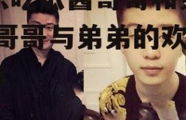 娱乐吃瓜酱哥哥和弟弟,酱哥哥与弟弟的欢乐日常