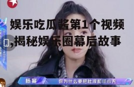 娱乐吃瓜酱第1个视频,揭秘娱乐圈幕后故事