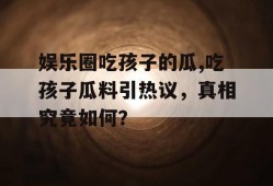 娱乐圈吃孩子的瓜,吃孩子瓜料引热议，真相究竟如何？