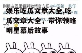 娱乐吃瓜文章大全,吃瓜文章大全，带你领略明星幕后故事