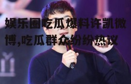 娱乐圈吃瓜爆料许凯微博,吃瓜群众纷纷热议