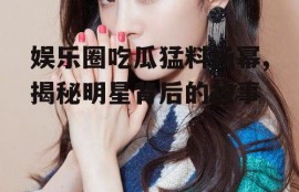 娱乐圈吃瓜猛料杨幂,揭秘明星背后的故事