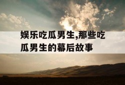 娱乐吃瓜男生,那些吃瓜男生的幕后故事