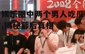 娱乐圈中两个男人吃瓜,揭秘幕后真相