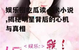 娱乐圈吃瓜读心术小说,揭秘明星背后的心机与真相