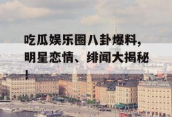 吃瓜娱乐圈八卦爆料,明星恋情、绯闻大揭秘！