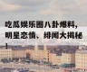 吃瓜娱乐圈八卦爆料,明星恋情、绯闻大揭秘！