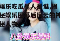 娱乐吃瓜星人是谁,揭秘娱乐圈幕后风云的神秘人物