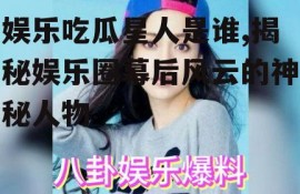 娱乐吃瓜星人是谁,揭秘娱乐圈幕后风云的神秘人物