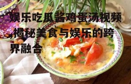 娱乐吃瓜酱鸡蛋汤视频,揭秘美食与娱乐的跨界融合